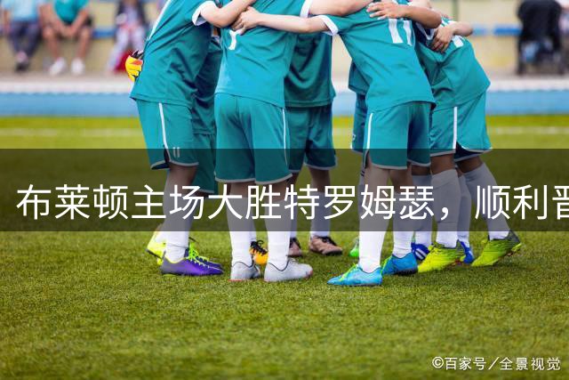 布莱顿主场大胜特罗姆瑟，顺利晋级欧协联正赛
