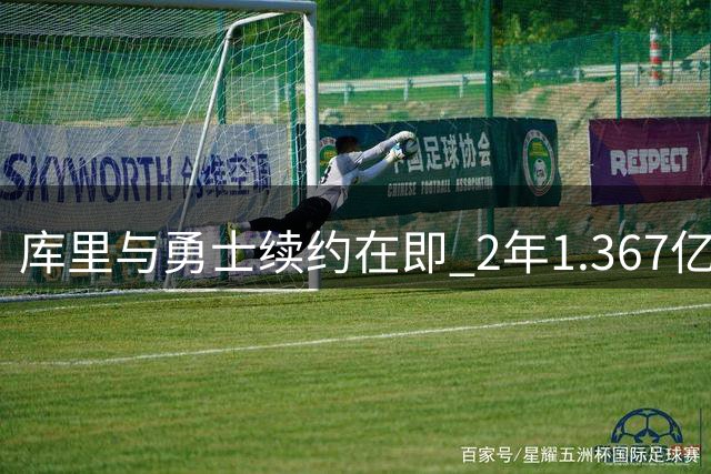 库里与勇士续约在即 2年1.367亿合同仅剩签约时机待定