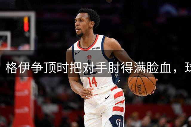 格伊争顶时把对手肘得满脸血，球迷质疑：这不用吃牌？