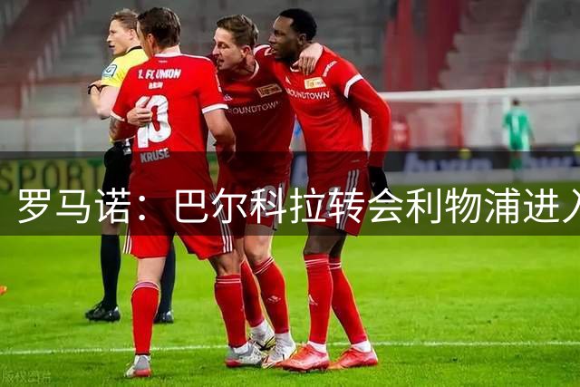 罗马诺：巴尔科拉转会利物浦进入实质性阶段，随时可能敲定